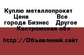 Куплю металлопрокат › Цена ­ 800 000 - Все города Бизнес » Другое   . Костромская обл.